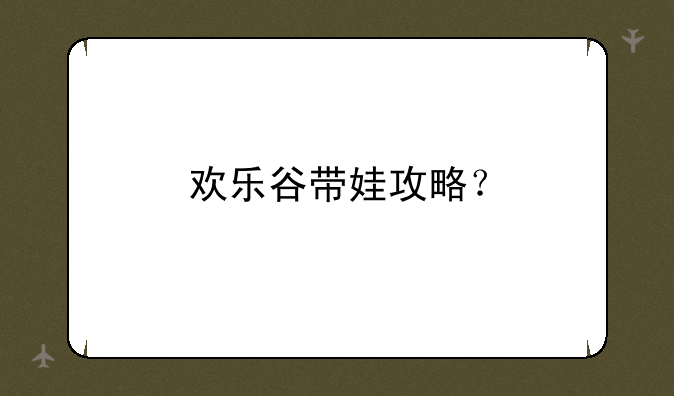 欢乐谷带娃攻略？