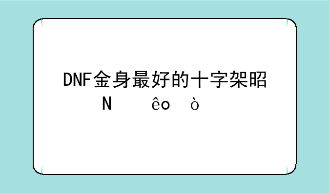 DNF金身最好的十字架是哪些？