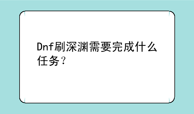 Dnf刷深渊需要完成什么任务？