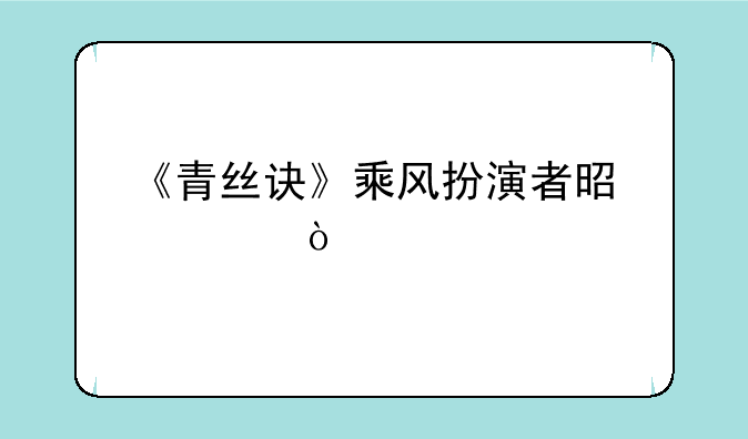 《青丝诀》乘风扮演者是谁？