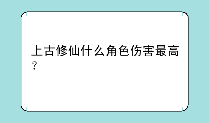 上古修仙什么角色伤害最高？