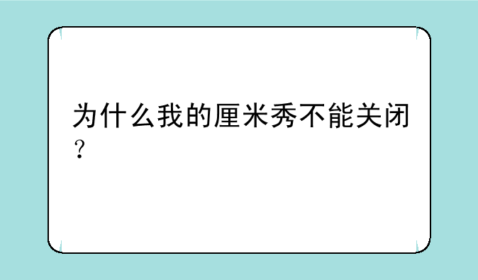 为什么我的厘米秀不能关闭？