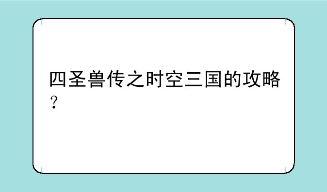 四圣兽传之时空三国的攻略？