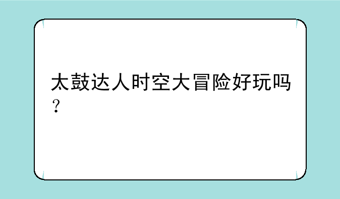 太鼓达人时空大冒险好玩吗？