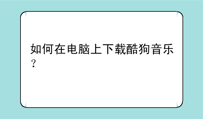 如何在电脑上下载酷狗音乐？