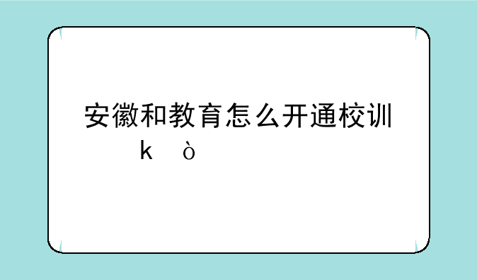 安徽和教育怎么开通校讯通？