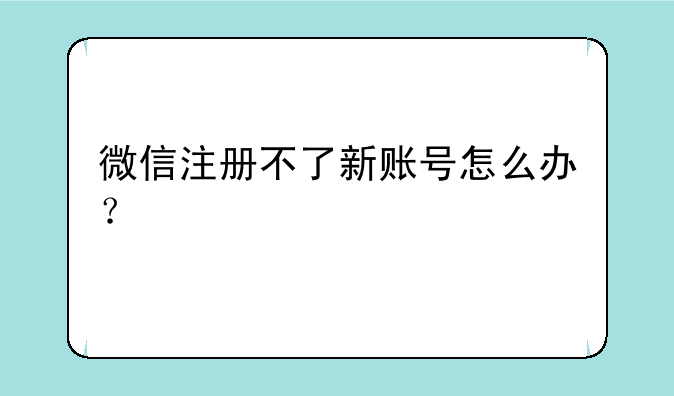 微信注册不了新账号怎么办？