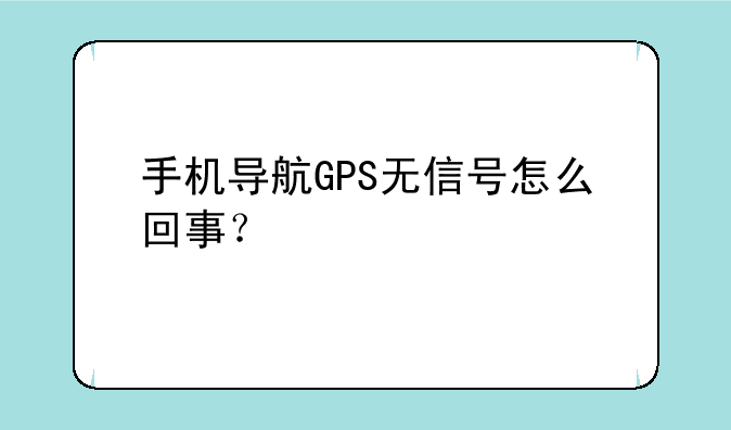 手机导航GPS无信号怎么回事？