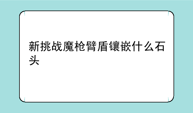 新挑战魔枪臂盾镶嵌什么石头