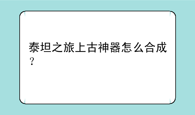 泰坦之旅上古神器怎么合成？