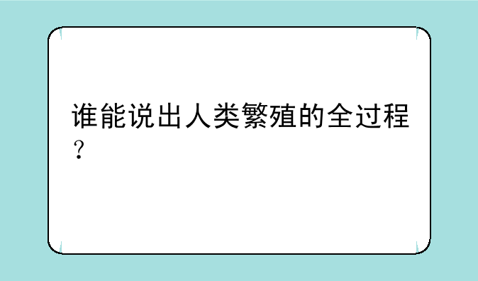 谁能说出人类繁殖的全过程？