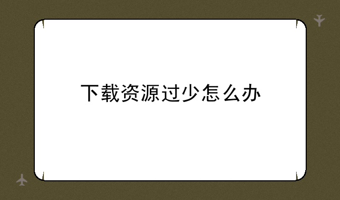 下载资源过少怎么办