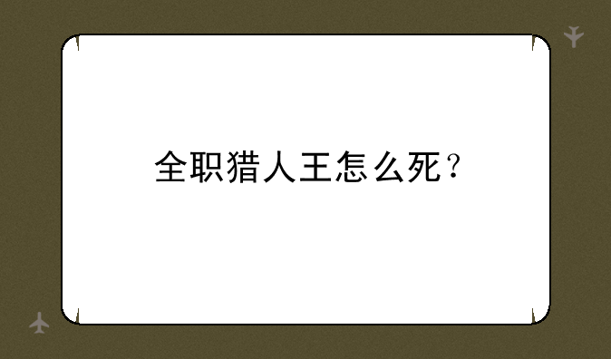 全职猎人王怎么死？