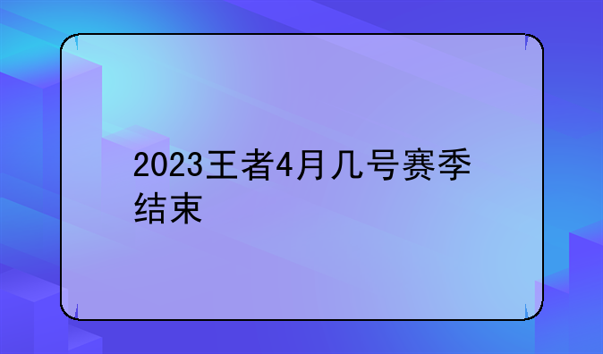 2023王者4月几号赛季结束