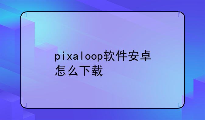 pixaloop软件安卓怎么下载