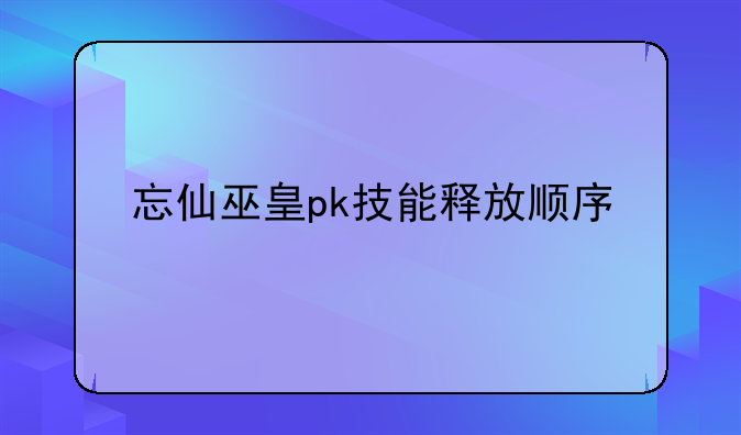 忘仙巫皇pk技能释放顺序