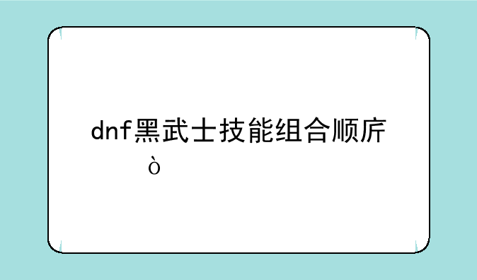 dnf黑武士技能组合顺序？