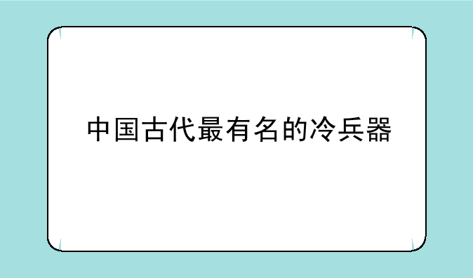 中国古代最有名的冷兵器