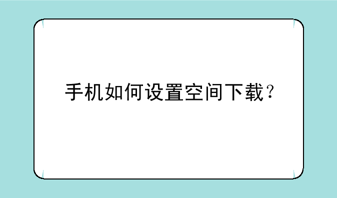 手机如何设置空间下载？