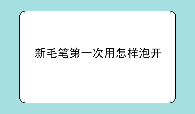 新毛笔第一次用怎样泡开