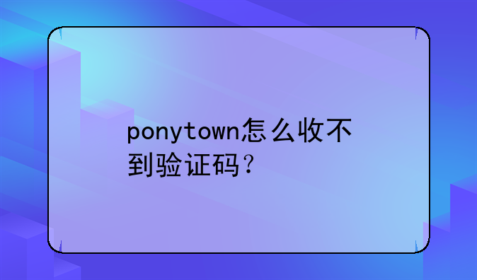 ponytown怎么收不到验证码？