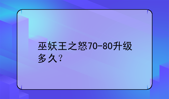 巫妖王之怒70-80升级多久？