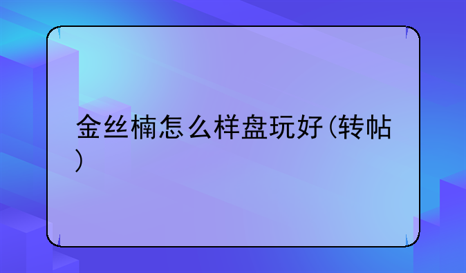 金丝楠怎么样盘玩好(转帖)