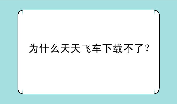 为什么天天飞车下载不了？