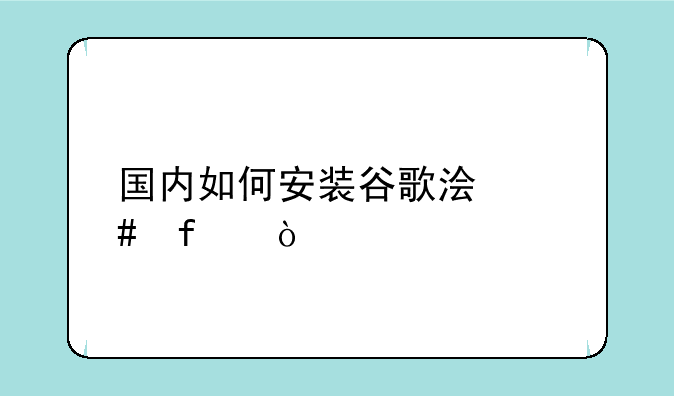 国内如何安装谷歌浏览器？