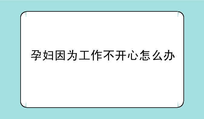 孕妇因为工作不开心怎么办