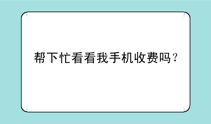 帮下忙看看我手机收费吗？