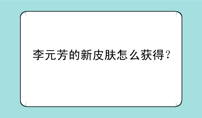 李元芳的新皮肤怎么获得？
