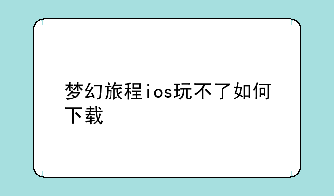梦幻旅程ios玩不了如何下载