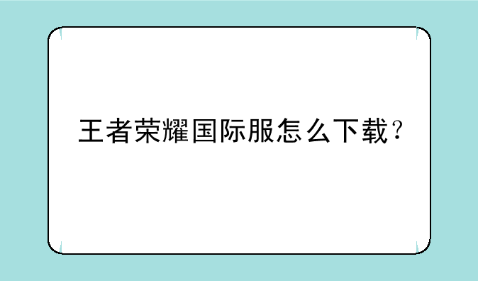 王者荣耀国际服怎么下载？