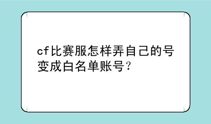 cf比赛服怎样弄自己的号变成白名单账号？