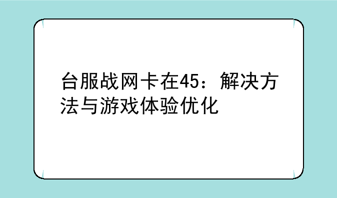 台服战网卡在45：解决方法与游戏体验优化
