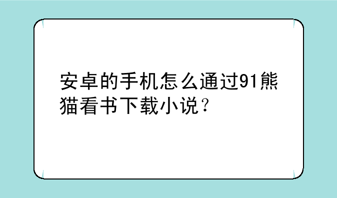 安卓的手机怎么通过91熊猫看书下载小说？