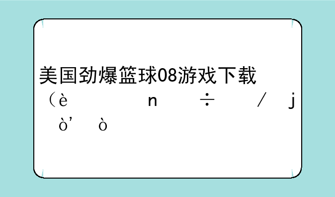 美国劲爆篮球08游戏下载（迅雷能下的）！