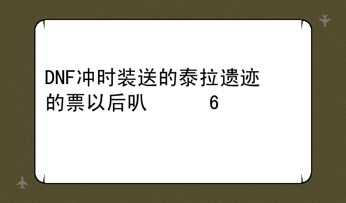 DNF冲时装送的泰拉遗迹的票以后可以换什么