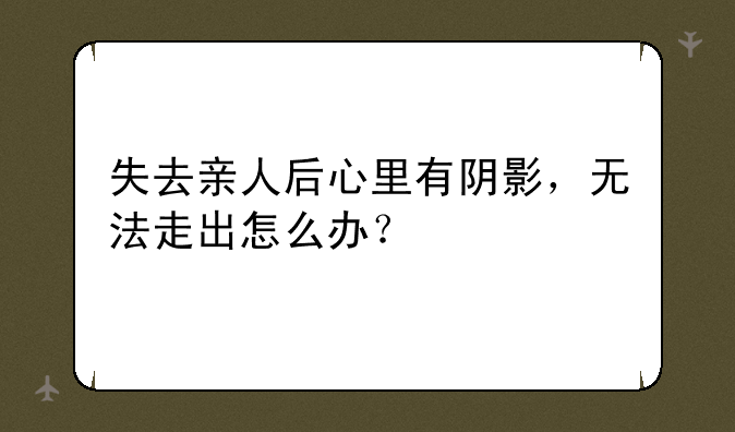 失去亲人后心里有阴影，无法走出怎么办？