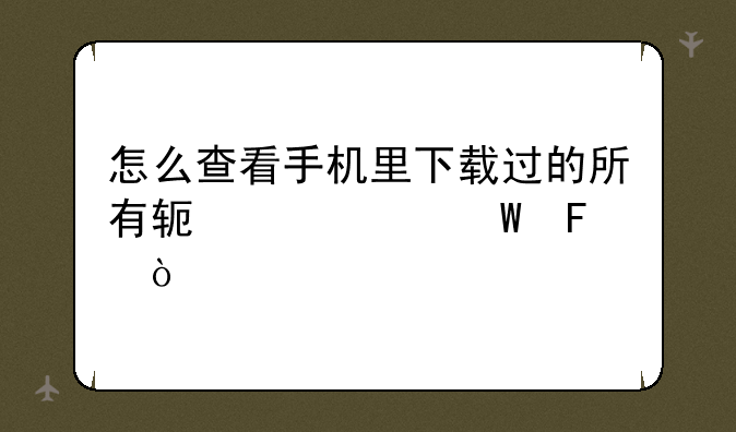 怎么查看手机里下载过的所有软件记录呢？