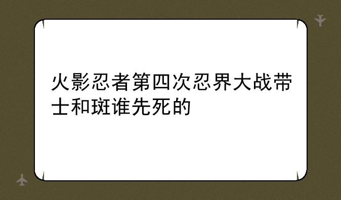 火影忍者第四次忍界大战带士和斑谁先死的