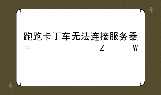 跑跑卡丁车无法连接服务器？解决方法大全