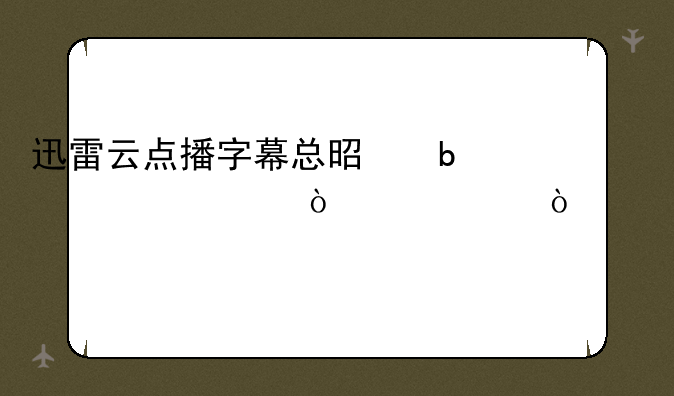 迅雷云点播字幕总是显示上传失败！求解。