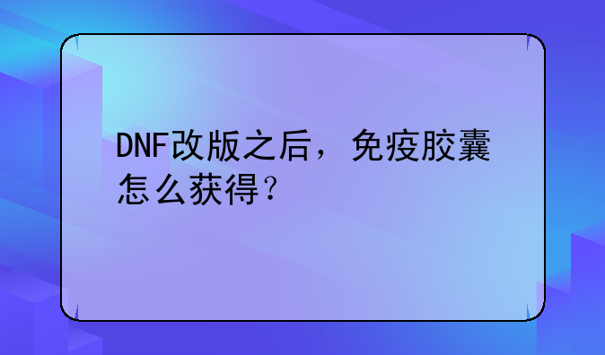 DNF改版之后，免疫胶囊怎么获得？