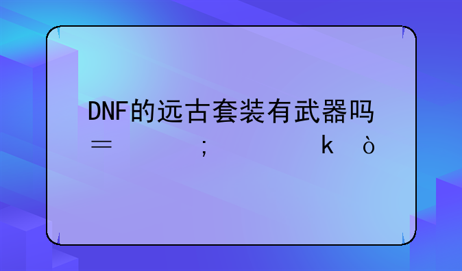 DNF的远古套装有武器吗？怎样做？