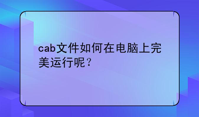 cab文件如何在电脑上完美运行呢？