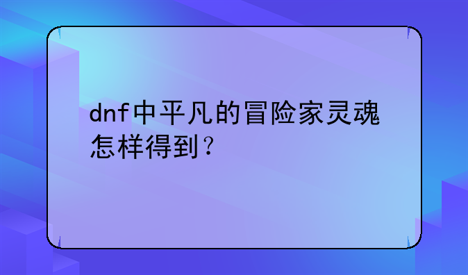 dnf中平凡的冒险家灵魂怎样得到？