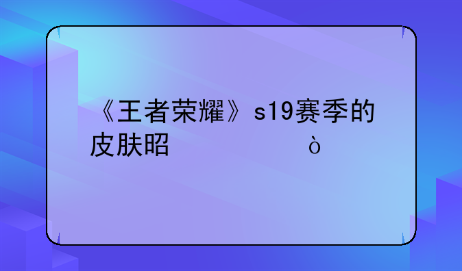 《王者荣耀》s19赛季的皮肤是谁？