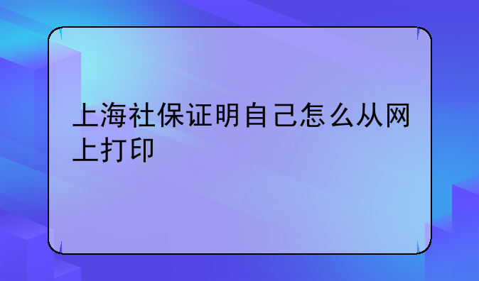 上海社保证明自己怎么从网上打印